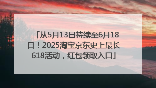从5月13日持续至6月18日！2025淘宝京东史上最长618活动，红包领取入口